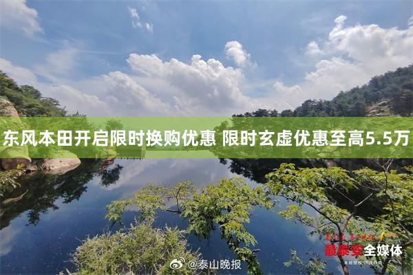 东风本田开启限时换购优惠 限时玄虚优惠至高5.5万