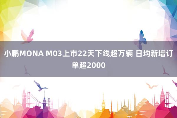 小鹏MONA M03上市22天下线超万辆 日均新增订单超2000