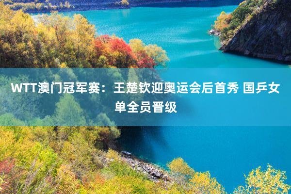 WTT澳门冠军赛：王楚钦迎奥运会后首秀 国乒女单全员晋级