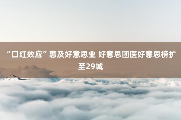 “口红效应”惠及好意思业 好意思团医好意思榜扩至29城