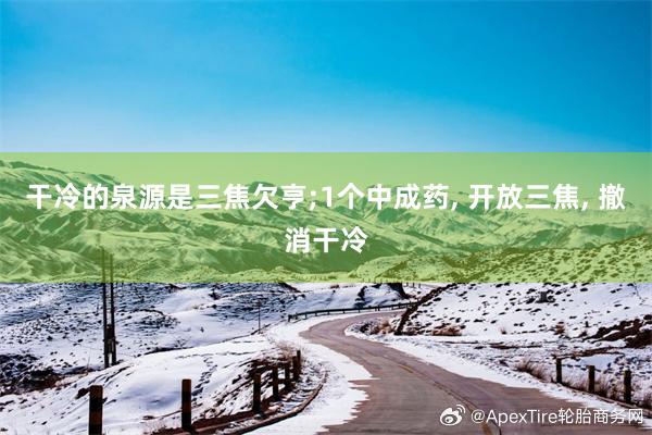 干冷的泉源是三焦欠亨;1个中成药, 开放三焦, 撤消干冷