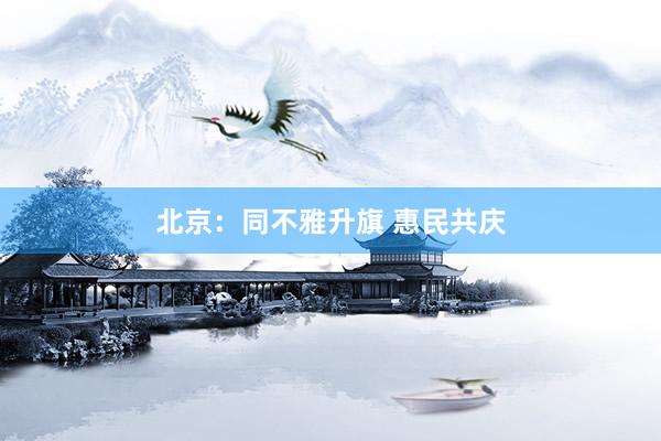 北京：同不雅升旗 惠民共庆