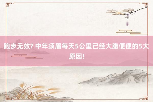 跑步无效? 中年须眉每天5公里已经大腹便便的5大原因!