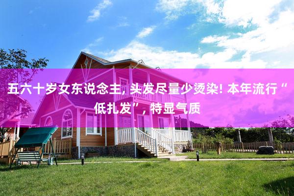 五六十岁女东说念主, 头发尽量少烫染! 本年流行“低扎发”, 特显气质