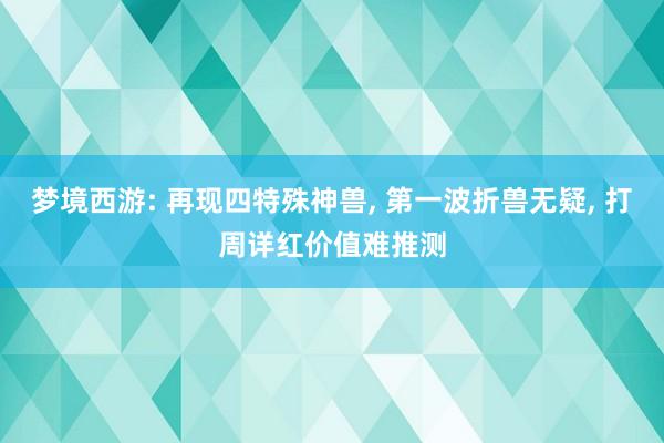 梦境西游: 再现四特殊神兽, 第一波折兽无疑, 打周详红价值难推测