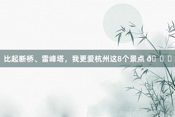 比起断桥、雷峰塔,我更爱杭州这8个景点 🍃