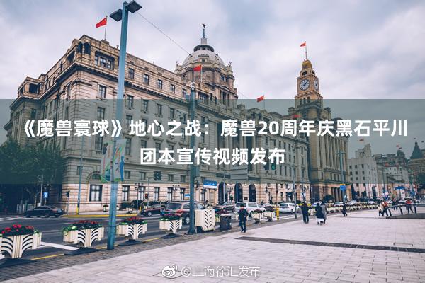 《魔兽寰球》地心之战：魔兽20周年庆黑石平川团本宣传视频发布