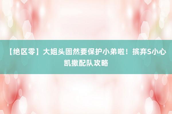 【绝区零】大姐头固然要保护小弟啦！摈弃S小心凯撒配队攻略