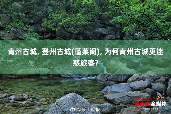 青州古城, 登州古城(蓬莱阁), 为何青州古城更迷惑旅客?