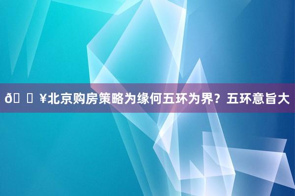 💥北京购房策略为缘何五环为界?五环意旨大