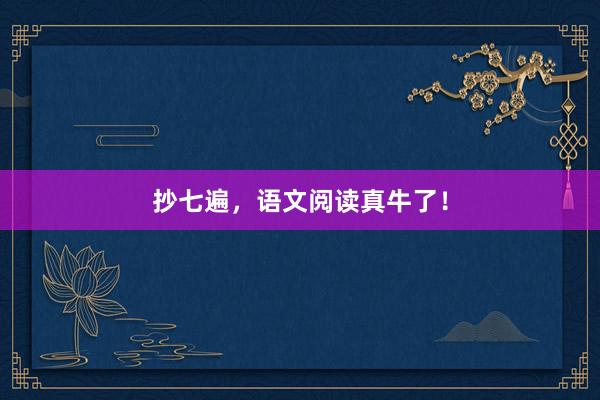 抄七遍，语文阅读真牛了！