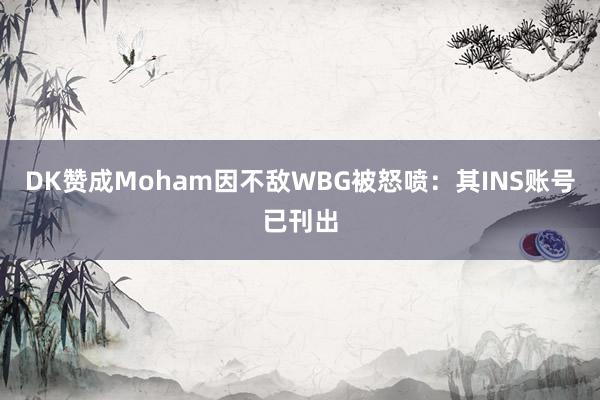 DK赞成Moham因不敌WBG被怒喷：其INS账号已刊出