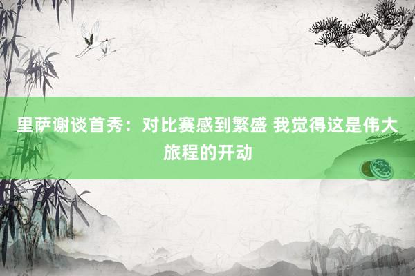 里萨谢谈首秀：对比赛感到繁盛 我觉得这是伟大旅程的开动