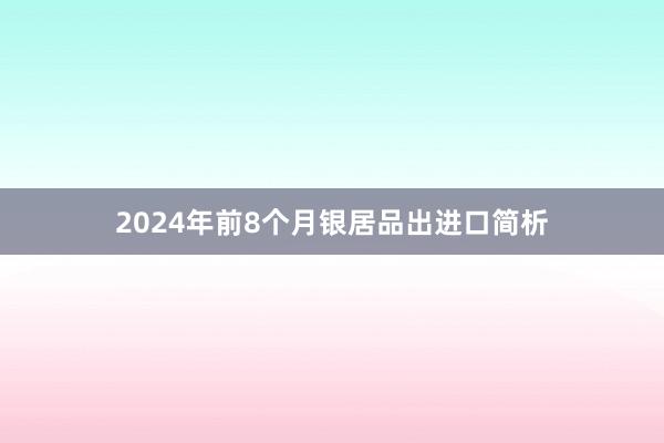 2024年前8个月银居品出进口简析