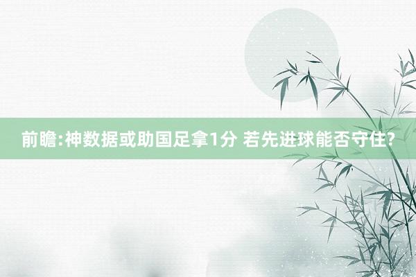 前瞻:神数据或助国足拿1分 若先进球能否守住?