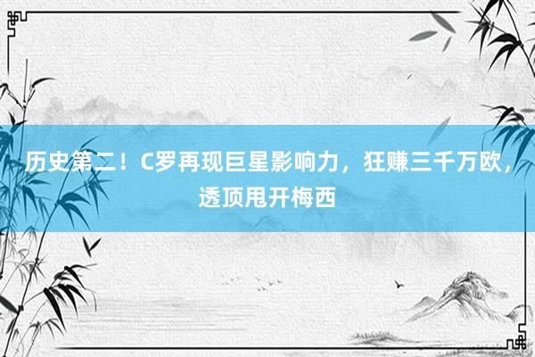 历史第二！C罗再现巨星影响力，狂赚三千万欧，透顶甩开梅西