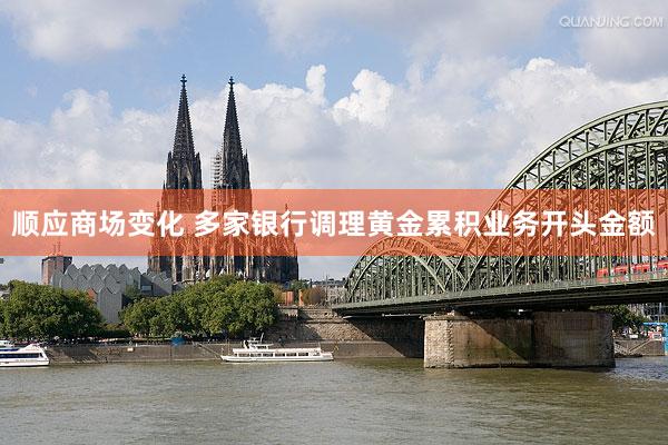 顺应商场变化 多家银行调理黄金累积业务开头金额