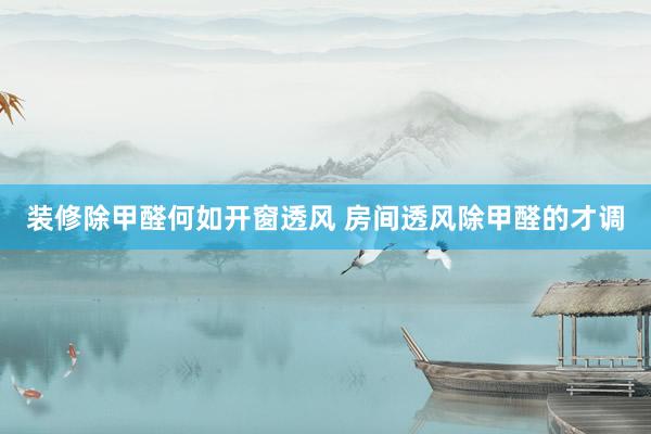 装修除甲醛何如开窗透风 房间透风除甲醛的才调