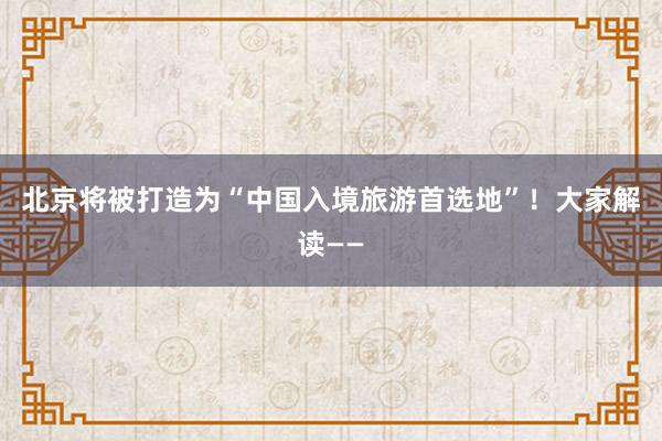 北京将被打造为“中国入境旅游首选地”！大家解读——