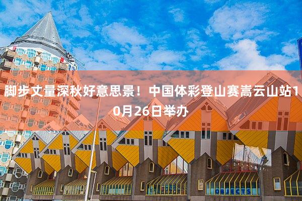 脚步丈量深秋好意思景!中国体彩登山赛嵩云山站10月26日举办