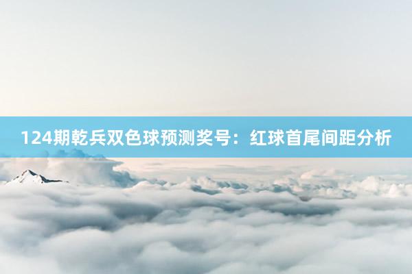 124期乾兵双色球预测奖号：红球首尾间距分析