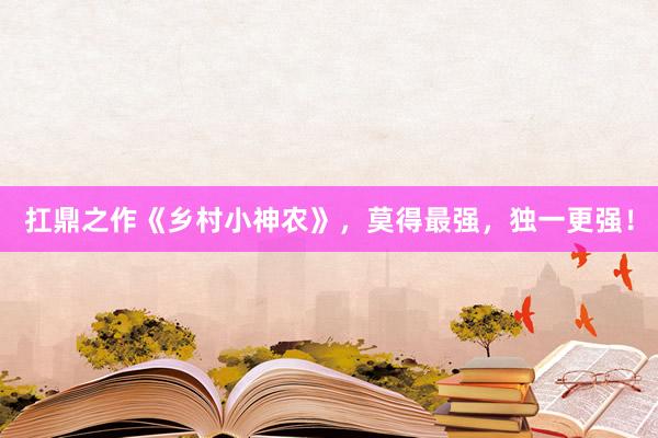 扛鼎之作《乡村小神农》，莫得最强，独一更强！