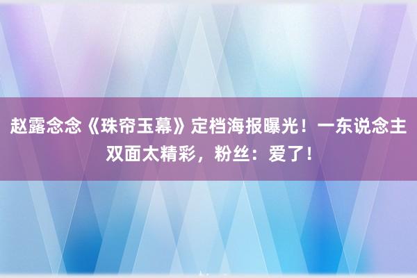 赵露念念《珠帘玉幕》定档海报曝光！一东说念主双面太精彩，粉丝：爱了！
