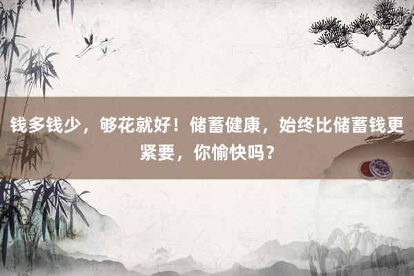 钱多钱少，够花就好！储蓄健康，始终比储蓄钱更紧要，你愉快吗？