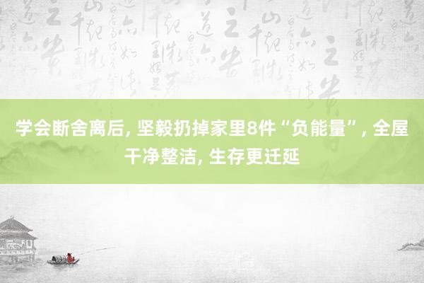 学会断舍离后, 坚毅扔掉家里8件“负能量”, 全屋干净整洁, 生存更迁延