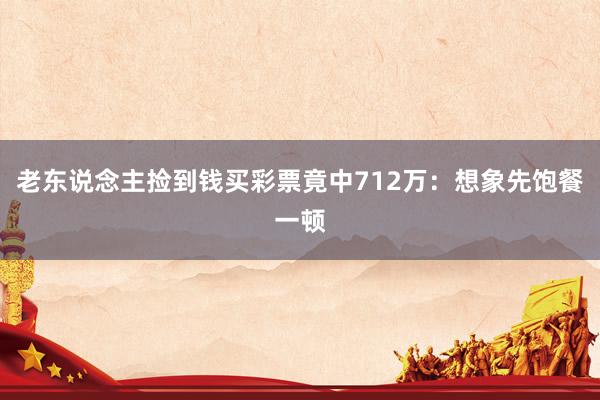 老东说念主捡到钱买彩票竟中712万：想象先饱餐一顿