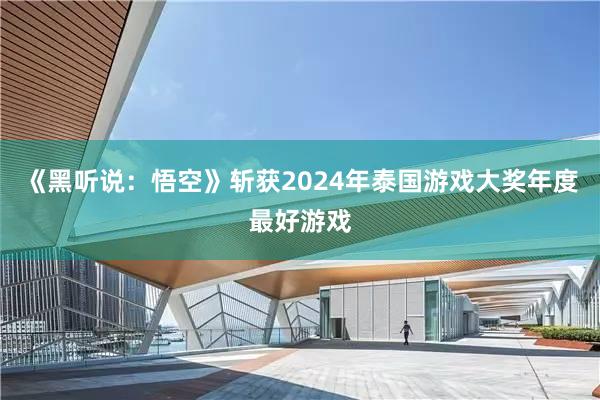 《黑听说：悟空》斩获2024年泰国游戏大奖年度最好游戏