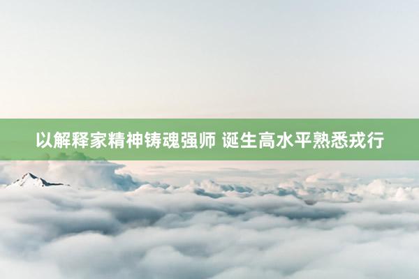以解释家精神铸魂强师 诞生高水平熟悉戎行