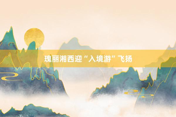 瑰丽湘西迎“入境游”飞扬