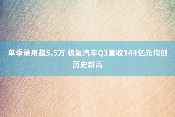 单季录用超5.5万 极氪汽车Q3营收144亿元均创历史新高