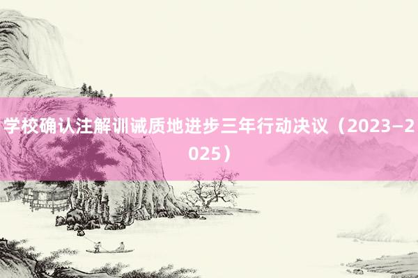 学校确认注解训诫质地进步三年行动决议（2023—2025）
