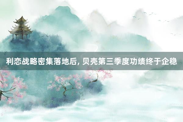 利恋战略密集落地后, 贝壳第三季度功绩终于企稳