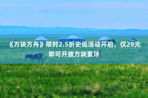 《方块方舟》限时2.5折史低活动开启，仅29元即可开拔方块寰球