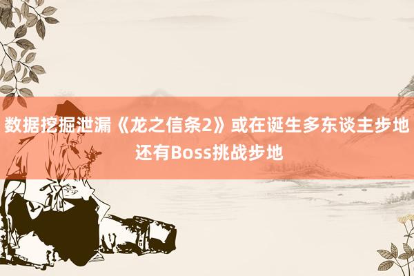 数据挖掘泄漏《龙之信条2》或在诞生多东谈主步地 还有Boss挑战步地