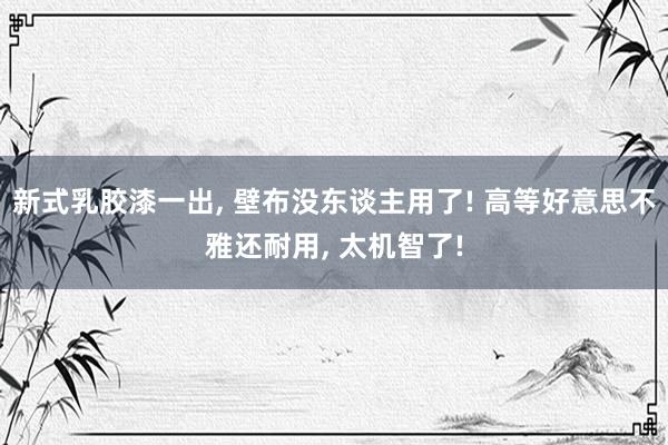新式乳胶漆一出, 壁布没东谈主用了! 高等好意思不雅还耐用, 太机智了!