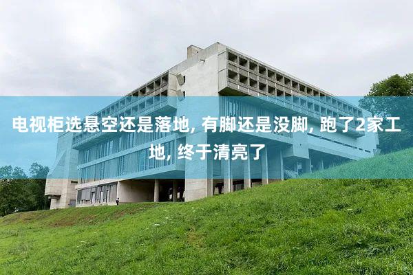 电视柜选悬空还是落地, 有脚还是没脚, 跑了2家工地, 终于清亮了