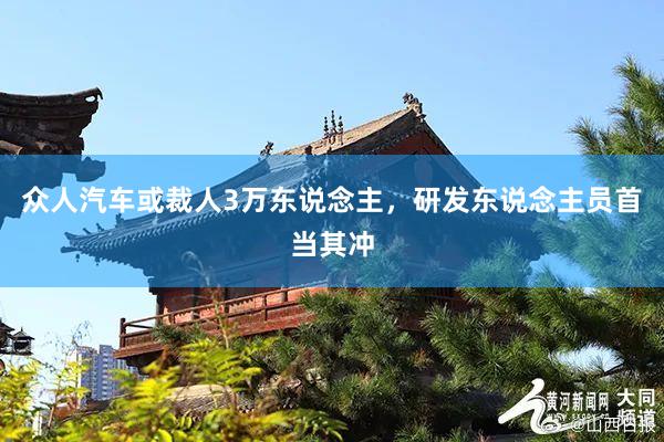 众人汽车或裁人3万东说念主，研发东说念主员首当其冲