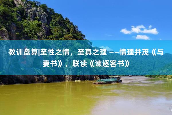 教训盘算|至性之情，至真之理 ——情理并茂《与妻书》，联读《谏逐客书》