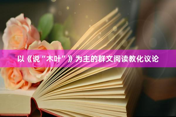 以《说“木叶”》为主的群文阅读教化议论