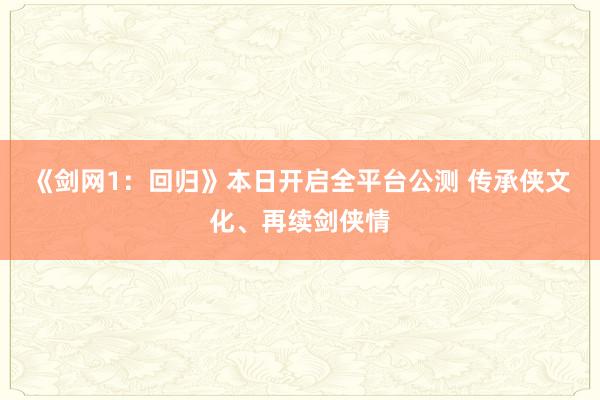 《剑网1：回归》本日开启全平台公测 传承侠文化、再续剑侠情