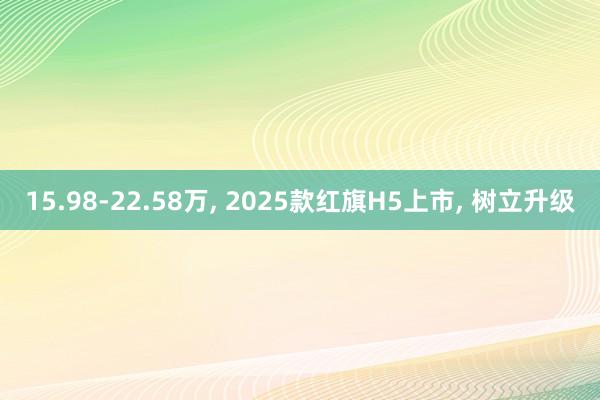 15.98-22.58万, 2025款红旗H5上市, 树立升级
