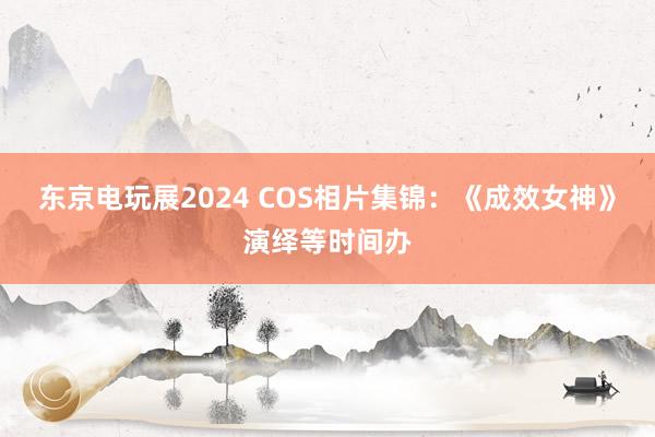 东京电玩展2024 COS相片集锦：《成效女神》演绎等时间办