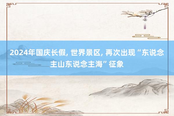 2024年国庆长假, 世界景区, 再次出现“东说念主山东说念主海”征象