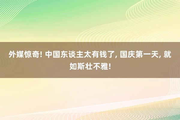 外媒惊奇! 中国东谈主太有钱了, 国庆第一天, 就如斯壮不雅!