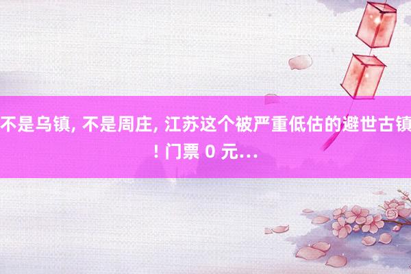 不是乌镇, 不是周庄, 江苏这个被严重低估的避世古镇! 门票 0 元…