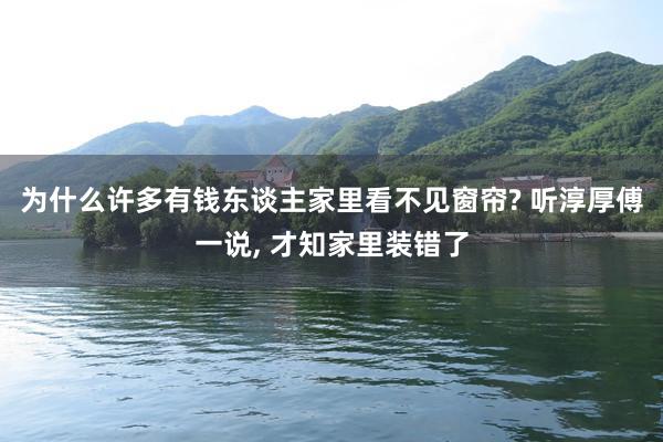 为什么许多有钱东谈主家里看不见窗帘? 听淳厚傅一说, 才知家里装错了
